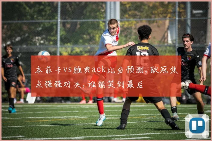 本菲卡vs雅典aek比分预测,欧冠焦点强强对决,谁能笑到最后