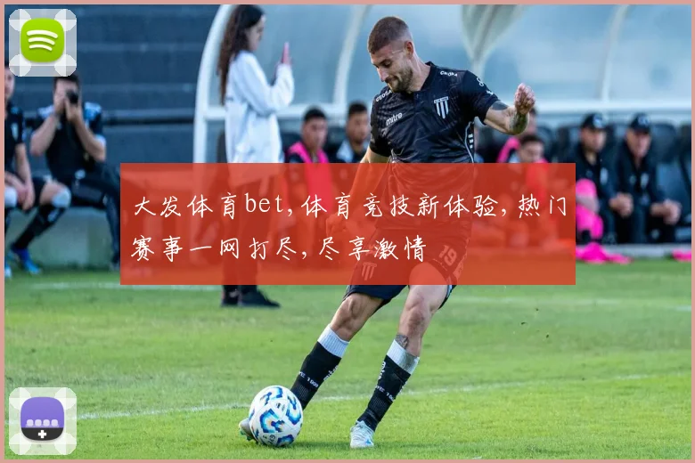 大发体育bet,体育竞技新体验,热门赛事一网打尽,尽享激情
