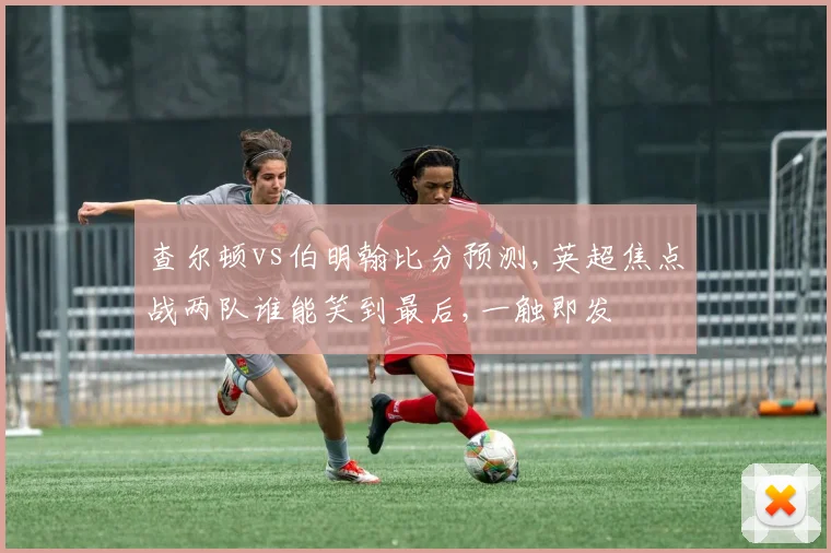 查尔顿vs伯明翰比分预测,英超焦点战两队谁能笑到最后,一触即发