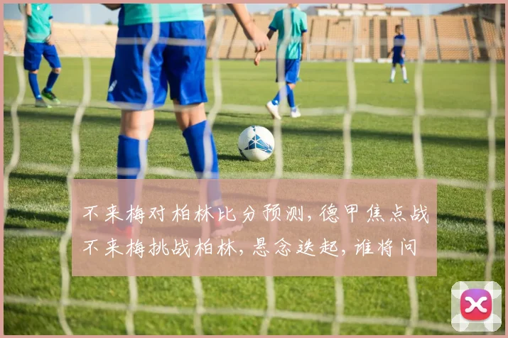 不来梅对柏林比分预测,德甲焦点战不来梅挑战柏林,悬念迭起,谁将问鼎