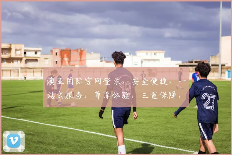 澳亚国际官网登录，安全便捷，一站式服务，尊享体验，三重保障，必看攻略