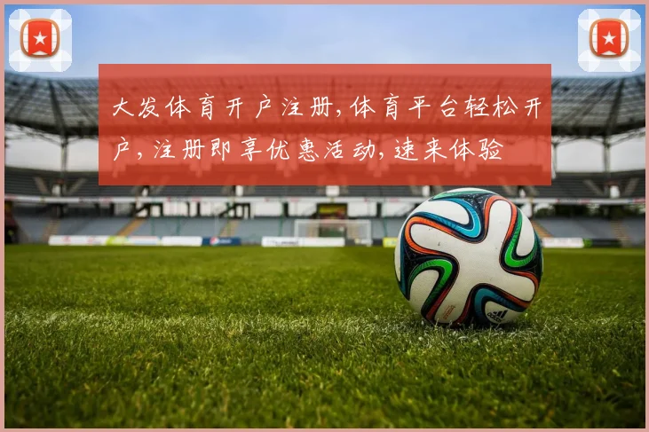 大发体育开户注册,体育平台轻松开户,注册即享优惠活动,速来体验